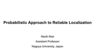 Probabilistic Approach to Reliable Localization
Naoki Akai
Assistant Professor
Nagoya University, Japan
 