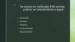 z
Se estuda em instituição EAD precisa
praticar as características a seguir:
 Organização
 Dedicaçao
 Resiliência
 Comprometimento
 Responsabilidade
 