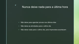 z
Nunca deixe nada para a última hora
 Não deixe para agendar provas nos últimos dias
 Não deixe as atividades para o ultimo dia
 Não deixe nada para o ultimo dia, pois imprevistos acontecem
 