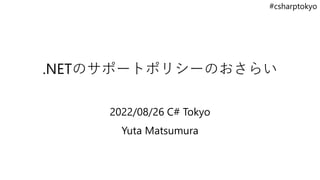 #csharptokyo
.NETのサポートポリシーのおさらい
2022/08/26 C# Tokyo
Yuta Matsumura
 
