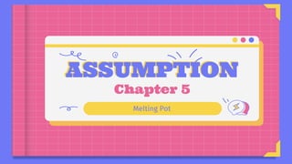 ASSUMPTION
Melting Pot
Chapter 5
 