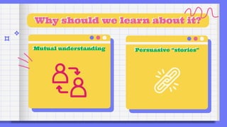 Why should we learn about it?
Mutual understanding Persuasive “stories”
 