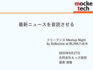 最新ニュースを音読させる
2022年9月27日
合同会社もっけ技研
渥美 清隆
フリーランス Meetup Night
by Sollective at BLINK六本木
 