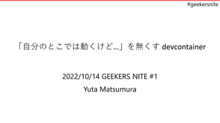 #geekersnite
「自分のとこでは動くけど…」を無くす devcontainer
2022/10/14 GEEKERS NITE #1
Yuta Matsumura
 