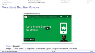 Introduction Academic Contributions Moving Forward Conclusions
Examples
More about Brazilian Malware
Figure: Source:
https://www.usenix.org/conference/enigma2021/presentation/botacin
How do we detect malware? 28 / 46 TAMU
 
