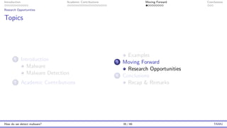 Introduction Academic Contributions Moving Forward Conclusions
Research Opportunities
Topics
1 Introduction
Malware
Malware Detection
2 Academic Contributions
Examples
3 Moving Forward
Research Opportunities
4 Conclusions
Recap & Remarks
How do we detect malware? 35 / 46 TAMU
 