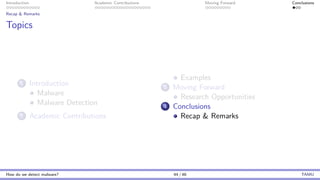 Introduction Academic Contributions Moving Forward Conclusions
Recap & Remarks
Topics
1 Introduction
Malware
Malware Detection
2 Academic Contributions
Examples
3 Moving Forward
Research Opportunities
4 Conclusions
Recap & Remarks
How do we detect malware? 44 / 46 TAMU
 