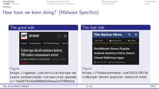 Introduction Academic Contributions Moving Forward Conclusions
Malware
How have we been doing? (Malware Specifics)
The good side
Figure:
https://apnews.com/article/europe-ma
lware-netherlands-coronavirus-pandem
ic-7de5f74120a968bd0a5bee3c57899fed
The bad side
Figure:
https://thehackernews.com/2021/06/dr
oidmorph-shows-popular-android.html
How do we detect malware? 6 / 46 TAMU
 
