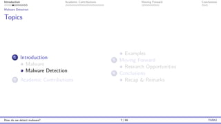 Introduction Academic Contributions Moving Forward Conclusions
Malware Detection
Topics
1 Introduction
Malware
Malware Detection
2 Academic Contributions
Examples
3 Moving Forward
Research Opportunities
4 Conclusions
Recap & Remarks
How do we detect malware? 7 / 46 TAMU
 