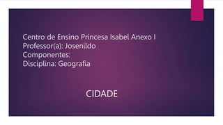 Centro de Ensino Princesa Isabel Anexo I
Professor(a): Josenildo
Componentes:
Disciplina: Geografia
CIDADE
 