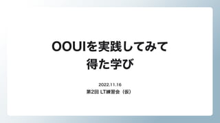 OOUIを実践してみて

得た学び
第2回 LT練習会（仮）
2022.11.16
 