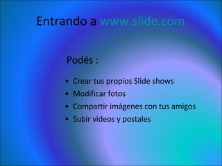 Entrando a  www.slide.com Crear tus propios Slide shows  Modificar fotos Compartir imágenes con tus amigos Subir videos y postales Podés : 