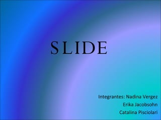 SLIDE Integrantes: Nadina Vergez Erika Jacobsohn Catalina Pisciolari 