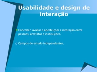 Usabilidade e design de interação Conceber, avaliar e aperfeiçoar a interação entre pessoas, artefatos e instituições. Campos de estudo independentes. 