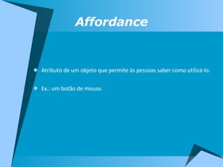 Affordance Atributo de um objeto que permite às pessoas saber como utilizá-lo. Ex.: um botão de mouse. 