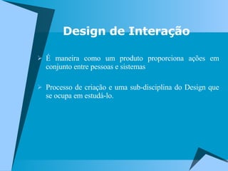 Design de Interação É maneira como um produto proporciona ações em conjunto entre pessoas e sistemas Processo de criação e uma sub-disciplina do Design que se ocupa em estudá-lo. 