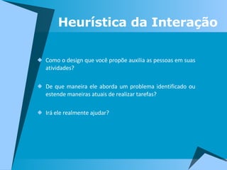 Como o design que você propõe auxilia as pessoas em suas atividades? De que maneira ele aborda um problema identificado ou estende maneiras atuais de realizar tarefas? Irá ele realmente ajudar? Heurística da Interação 
