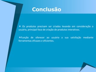Conclusão Os produtos precisam ser criados levando em consideração o usuário, principal foco de criação de produtos interativos. Função de oferecer ao usuário a sua satisfação mediante ferramentas eficazes e eficientes.  