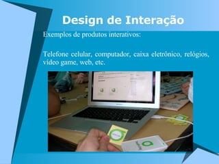 Exemplos de produtos interativos: Telefone celular, computador, caixa eletrônico, relógios, vídeo game, web, etc. Design de Interação 