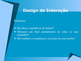 Problemas: São fáceis e agradáveis de utilizar? Oferecem um fácil entendimento de todos os seus comandos? São confusos e complicam a execução de suas tarefas? Design de Interação 