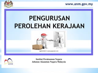 www.anm.gov.my
PENGURUSAN
PEROLEHAN KERAJAAN
Institut Perakaunan Negara
Jabatan Akauntan Negara Malaysia
 