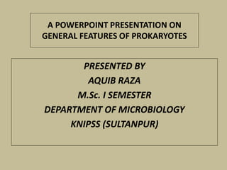 A POWERPOINT PRESENTATION ON
GENERAL FEATURES OF PROKARYOTES
PRESENTED BY
AQUIB RAZA
M.Sc. I SEMESTER
DEPARTMENT OF MICROBIOLOGY
KNIPSS (SULTANPUR)
 