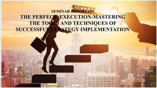 A
SEMINAR REPORT ON
THE PERFECT EXECUTION-MASTERING
THE TOOLS AND TECHNIQUES OF
SUCCESSFUL STRATEGY IMPLEMENTATION
 