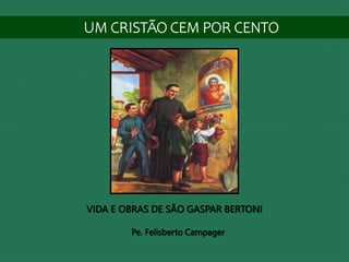 UM CRISTÃO CEM POR CENTO
VIDA E OBRAS DE SÃO GASPAR BERTONI
Pe. Felisberto Campager
 