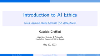 Introduction to AI Ethics
Deep Learning course Seminar (AA 2022/2023)
Gabriele Graffieti
Algorithm Engineer @ Ambarella
Head of AI Research @ AI for People
May 12, 2023
Gabriele Graffieti Introduction to AI Ethics May 12, 2023 1 / 65
 