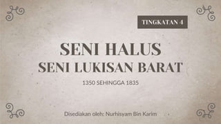 SENI HALUS
SENI LUKISAN BARAT
1350 SEHINGGA 1835
TINGKATAN 4
Disediakan oleh: Nurhisyam Bin Karim
 