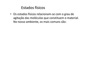 Estados físicos
• Os estados físicos relacionam-se com o grau de
agitação das moléculas que constituem o material.
No nosso ambiente, os mais comuns são:
 
