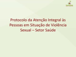 Protocolo da Atenção Integral às
Pessoas em Situação de Violência
Sexual – Setor Saúde
 