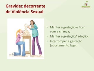 Gravidez decorrente
de Violência Sexual
• Manter a gestação e ficar
com a criança;
• Manter a gestação/ adoção;
• Interromper a gestação
(abortamento legal).
 