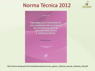 Norma Técnica 2012
http://bvsms.saude.gov.br/bvs/publicacoes/prevencao_agravo_violencia_sexual_mulheres_3ed.pdf
 