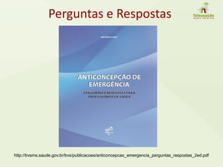 Perguntas e Respostas
http://bvsms.saude.gov.br/bvs/publicacoes/anticoncepcao_emergencia_perguntas_respostas_2ed.pdf
 