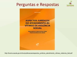 Perguntas e Respostas
http://bvsms.saude.gov.br/bvs/publicacoes/aspectos_juridicos_atendimento_vitimas_violencia_2ed.pdf
 