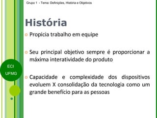 História Propicia trabalho em equipe Seu principal objetivo sempre é proporcionar a máxima interatividade do produto Capacidade e complexidade dos dispositivos evoluem X consolidação da tecnologia como um grande benefício para as pessoas 