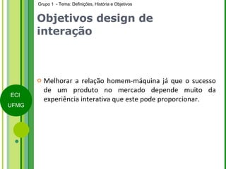Objetivos design de interação Melhorar a relação homem-máquina já que o sucesso de um produto no mercado depende muito da experiência interativa que este pode proporcionar.  