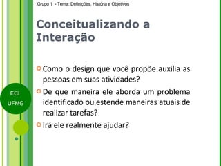 Conceitualizando a Interação Como o design que você propõe auxilia as pessoas em suas atividades? De que maneira ele aborda um problema identificado ou estende maneiras atuais de realizar tarefas? Irá ele realmente ajudar? 