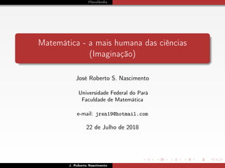 Planolândia
Matemática - a mais humana das ciências
(Imaginação)
José Roberto S. Nascimento
Universidade Federal do Pará
Faculdade de Matemática
e-mail: jrsn19@hotmail.com
22 de Julho de 2018
J. Roberto Nascimento
 