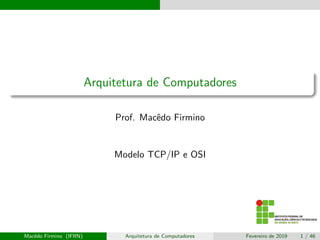 Arquitetura de Computadores
Prof. Macêdo Firmino
Modelo TCP/IP e OSI
Macêdo Firmino (IFRN) Arquitetura de Computadores Fevereiro de 2019 1 / 46
 