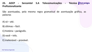 Profª Adriana Figueiredo
São acentuadas, pela mesma regra gramatical de acentuação gráfica, as
palavras
A) só – até.
B) últimas – fácil.
C) história – parágrafo.
D) você – três.
E) inalienável – provável.
23. AOCP - Sercomtel S.A Telecomunicações - Técnico
Profissionalizante
 
