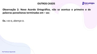 Profª Adriana Figueiredo
Observação 2: Novo Acordo Ortográfico, não se acentua o primeiro o de
palavras paroxítonas terminadas em – oo:
Ex.: vo-o, abenço-o.
OUTROS CASOS
 