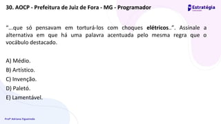 Profª Adriana Figueiredo
“...que só pensavam em torturá-los com choques elétricos..”. Assinale a
alternativa em que há uma palavra acentuada pelo mesma regra que o
vocábulo destacado.
A) Médio.
B) Artístico.
C) Invenção.
D) Paletó.
E) Lamentável.
30. AOCP - Prefeitura de Juiz de Fora - MG - Programador
 