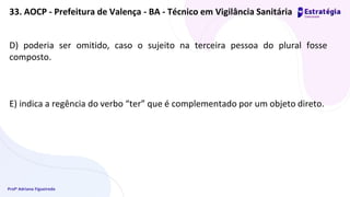 Profª Adriana Figueiredo
D) poderia ser omitido, caso o sujeito na terceira pessoa do plural fosse
composto.
E) indica a regência do verbo “ter” que é complementado por um objeto direto.
33. AOCP - Prefeitura de Valença - BA - Técnico em Vigilância Sanitária
 
