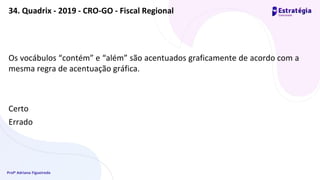 Profª Adriana Figueiredo
Os vocábulos “contém” e “além” são acentuados graficamente de acordo com a
mesma regra de acentuação gráfica.
Certo
Errado
34. Quadrix - 2019 - CRO-GO - Fiscal Regional
 