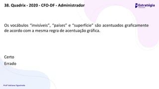 Profª Adriana Figueiredo
Os vocábulos “invisíveis”, “países” e “superfície” são acentuados graficamente
de acordo com a mesma regra de acentuação gráfica.
Certo
Errado
38. Quadrix - 2020 - CFO-DF - Administrador
 