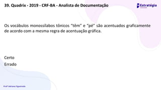 Profª Adriana Figueiredo
Os vocábulos monossílabos tônicos “têm” e “pé” são acentuados graficamente
de acordo com a mesma regra de acentuação gráfica.
Certo
Errado
39. Quadrix - 2019 - CRF-BA - Analista de Documentação
 