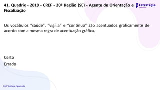 Profª Adriana Figueiredo
Os vocábulos “saúde”, “vigília” e “contínuo” são acentuados graficamente de
acordo com a mesma regra de acentuação gráfica.
Certo
Errado
41. Quadrix - 2019 - CREF - 20ª Região (SE) - Agente de Orientação e
Fiscalização
 