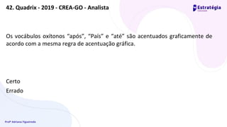 Profª Adriana Figueiredo
Os vocábulos oxítonos “após”, “País” e “até” são acentuados graficamente de
acordo com a mesma regra de acentuação gráfica.
Certo
Errado
42. Quadrix - 2019 - CREA-GO - Analista
 